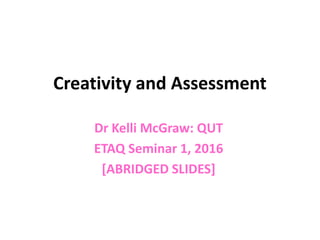 Creativity and Assessment
Dr Kelli McGraw: QUT
ETAQ Seminar 1, 2016
[ABRIDGED SLIDES]
 