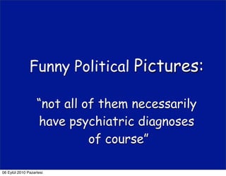 Funny Political Pictures:

                   “not all of them necessarily
                   have psychiatric diagnoses
                             of course”

06 Eylül 2010 Pazartesi
 
