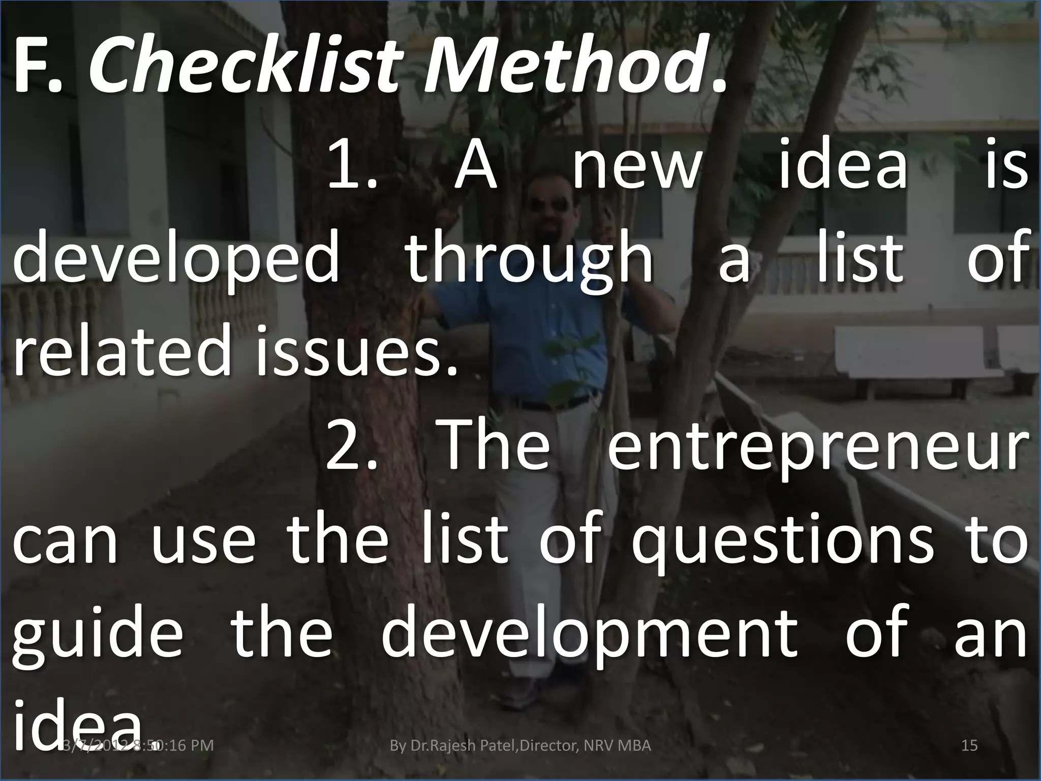 F. Checklist Method.
           1. A new idea is
developed through a list of
related issues.
           2. The entrepreneur
can use the list of questions to
guide the development of an
idea.
 3/7/2012 8:50:16 PM   By Dr.Rajesh Patel,Director, NRV MBA   15
 