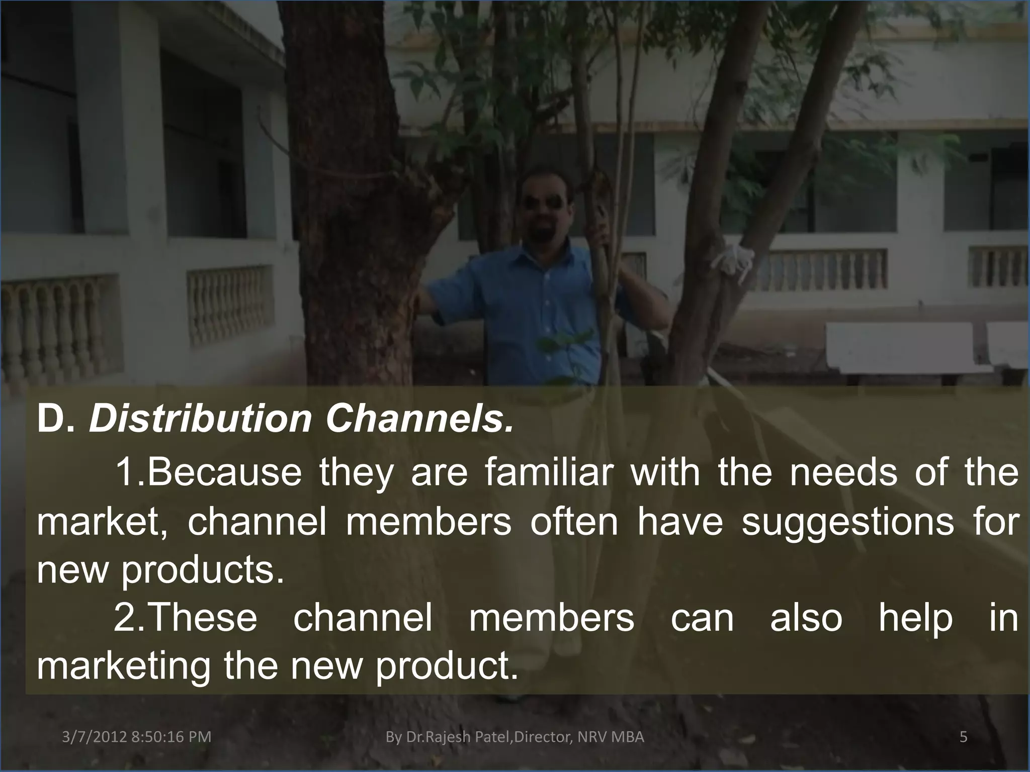 D. Distribution Channels.
    1.Because they are familiar with the needs of the
market, channel members often have suggestions for
new products.
    2.These channel members can also help in
marketing the new product.
 3/7/2012 8:50:16 PM   By Dr.Rajesh Patel,Director, NRV MBA   5
 