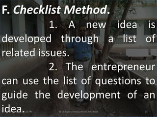 F. Checklist Method.
           1. A new idea is
developed through a list of
related issues.
           2. The entrepreneur
can use the list of questions to
guide the development of an
idea.
 3/7/2012 8:50:16 PM   By Dr.Rajesh Patel,Director, NRV MBA   15
 