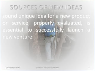 sound unique idea for a new product
or service, properly evaluated, is
essential to successfully launch a
new venture.




 3/7/2012 8:50:16 PM   By Dr.Rajesh Patel,Director, NRV MBA   2
 