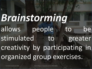 1.



Brainstorming
allows     people     to   be
stimulated     to      greater
creativity by participating in
organized group exercises.
     3/7/2012 8:50:16 PM   By Dr.Rajesh Patel,Director, NRV MBA   8
 