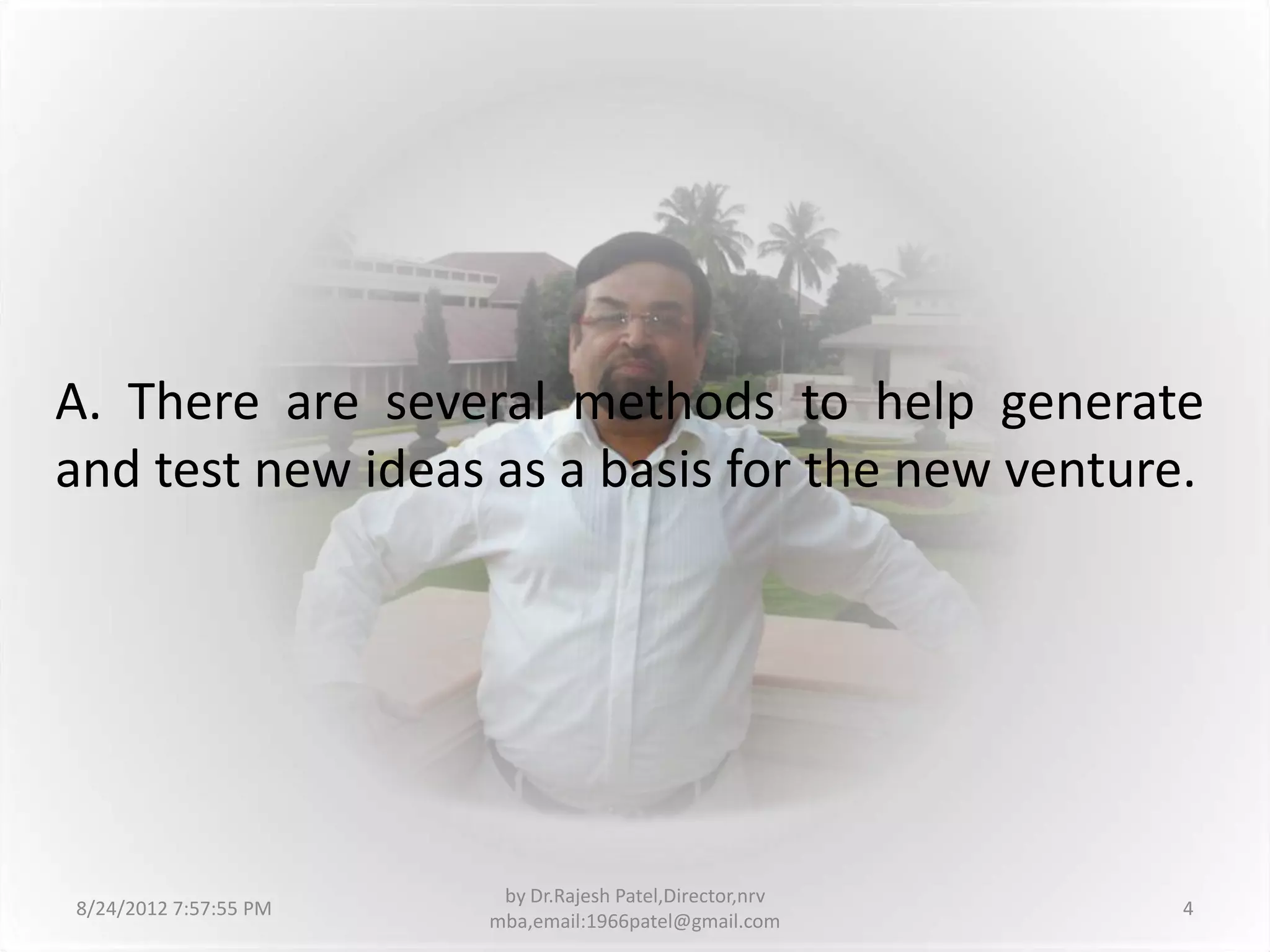 A. There are several methods to help generate
and test new ideas as a basis for the new venture.




                        by Dr.Rajesh Patel,Director,nrv
8/24/2012 7:57:55 PM                                      4
                       mba,email:1966patel@gmail.com
 