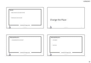 12/06/2017
10
Creativity & Change Cards
© 2017 ISC Ltd. 37
• Blue hat
• What conclusions can you draw from this?
• What decisions need to be made?
Change the Place
© 2017 ISC Ltd. 38
Creativity & Change Cards
© 2017 ISC Ltd. 39
• What would they do in…
• …Norway/Sweden/Denmark/Finland?
Creativity & Change Cards
© 2017 ISC Ltd. 40
• What would they do in…
• …China/Japan?
• …the Far East
 