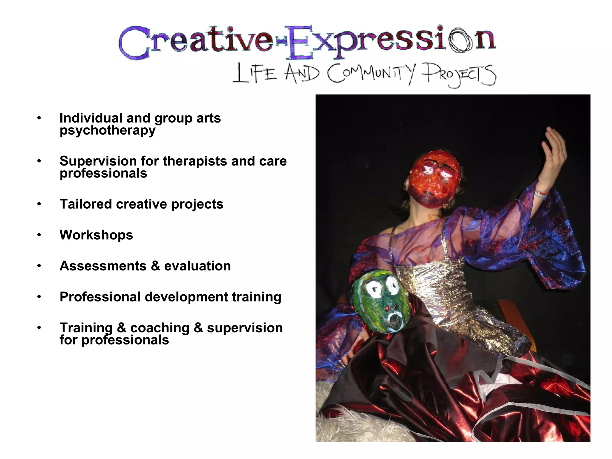 Individual and group arts psychotherapy   Supervision for therapists and care professionals   Tailored creative projects   Workshops   Assessments & evaluation   Professional development training   Training & coaching & supervision for professionals    