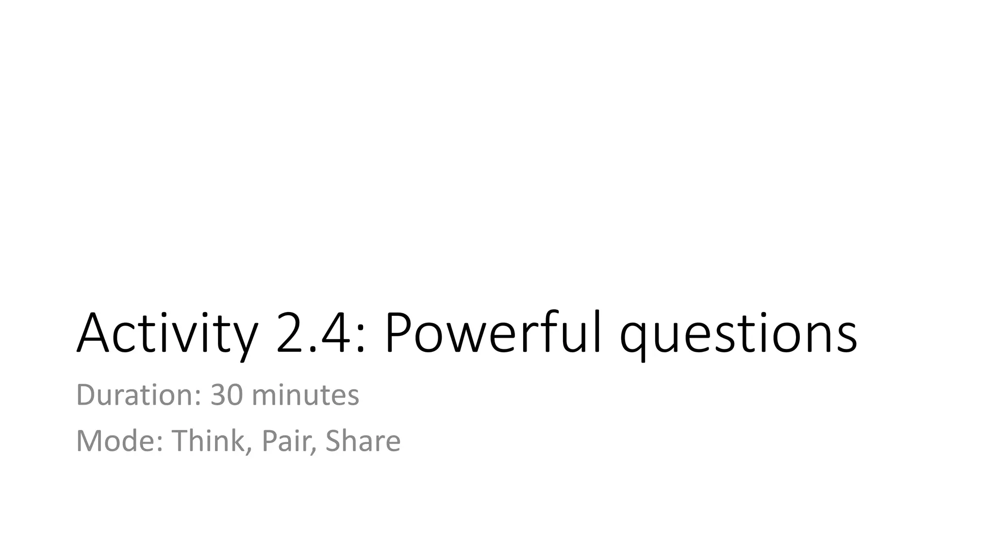 Activity 2.4: Powerful questions
Duration: 30 minutes
Mode: Think, Pair, Share
 