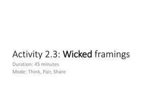Activity 2.3: Wicked framings
Duration: 45 minutes
Mode: Think, Pair, Share
 