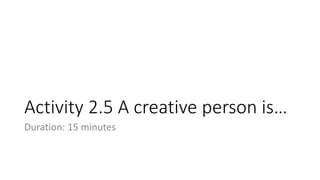 Activity 2.5 A creative person is…
Duration: 15 minutes
 