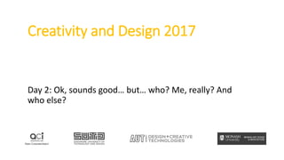 Creativity and Design 2017
Day 2: Ok, sounds good… but… who? Me, really? And
who else?
 