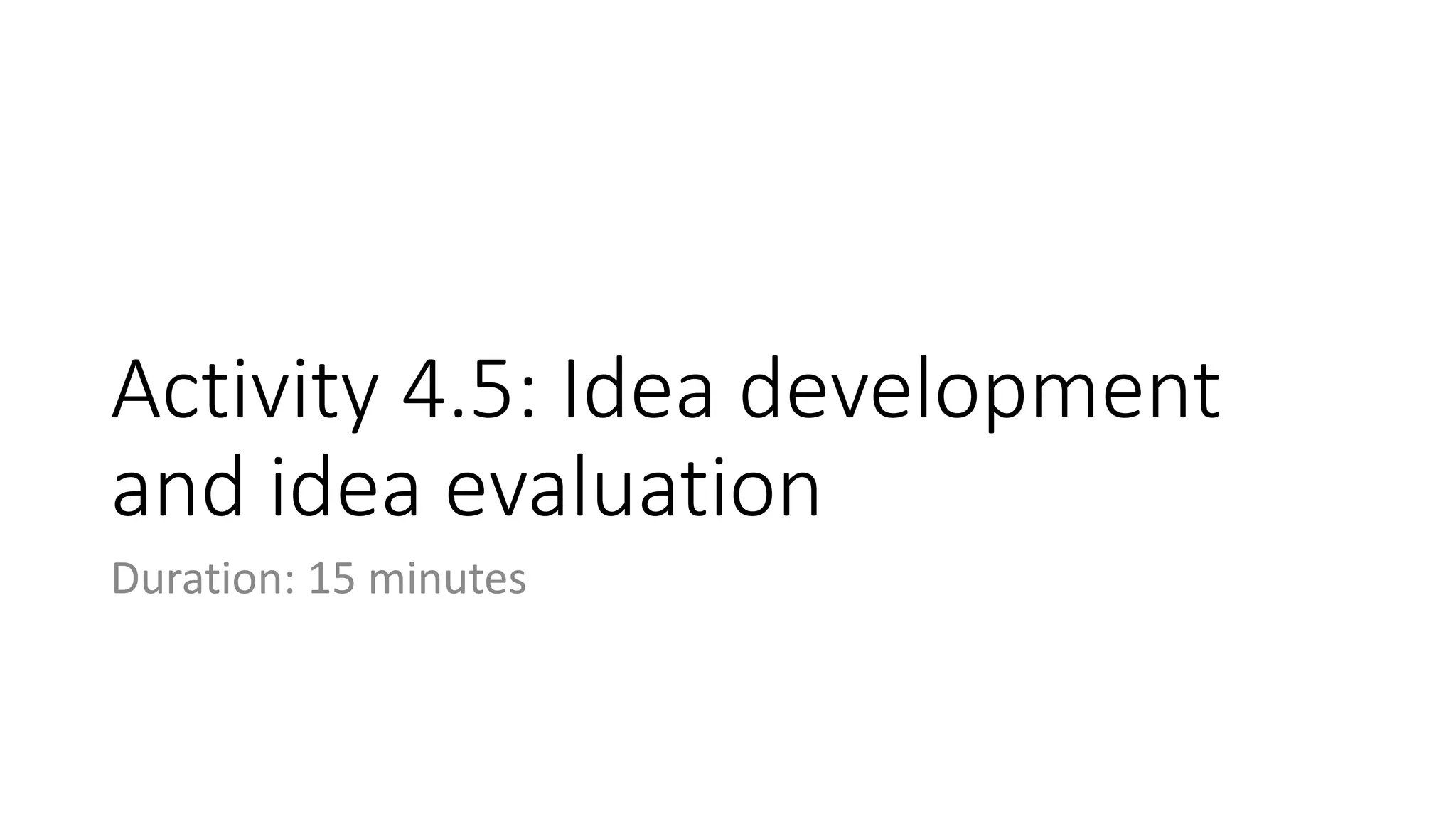 Activity 4.5: Idea development
and idea evaluation
Duration: 15 minutes
 