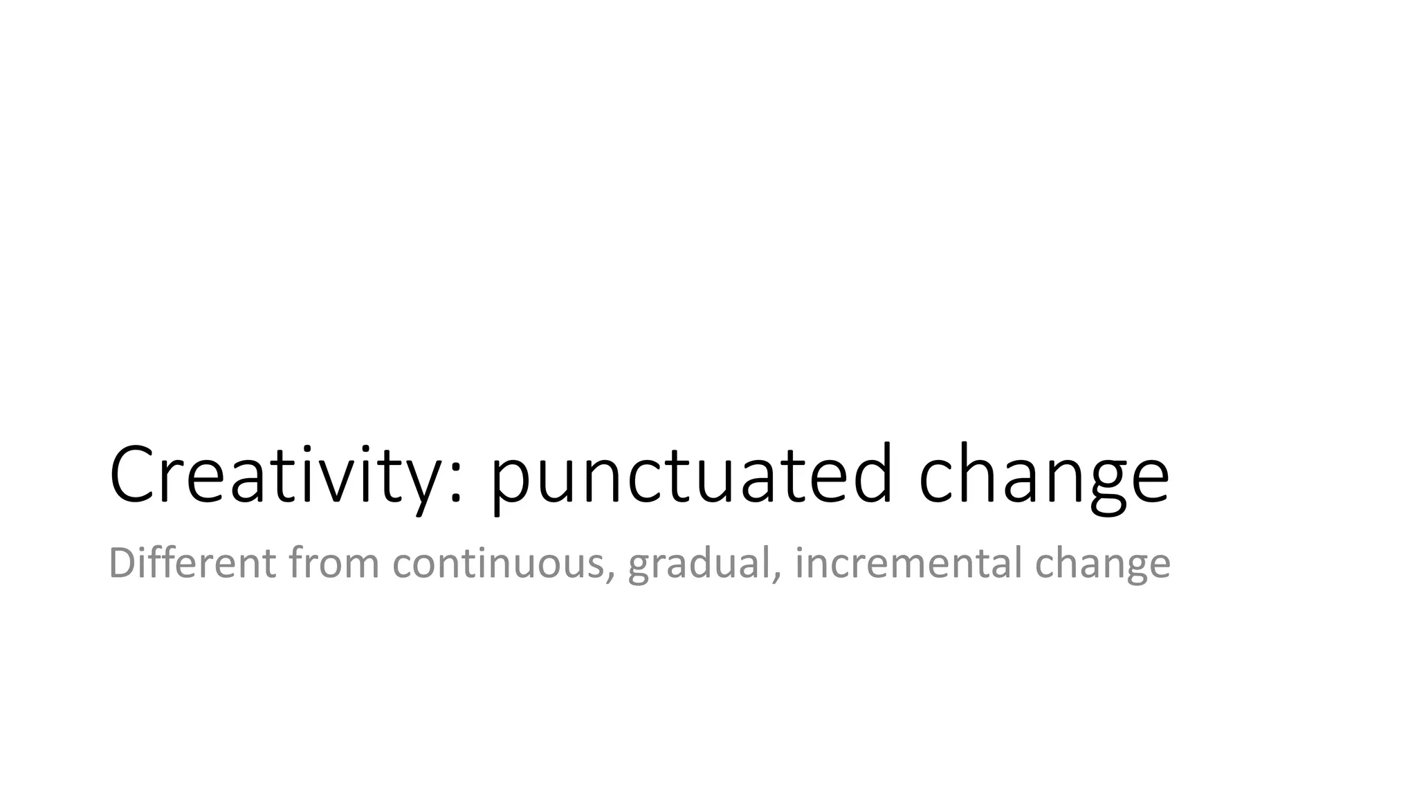 Creativity: punctuated change
Different from continuous, gradual, incremental change
 