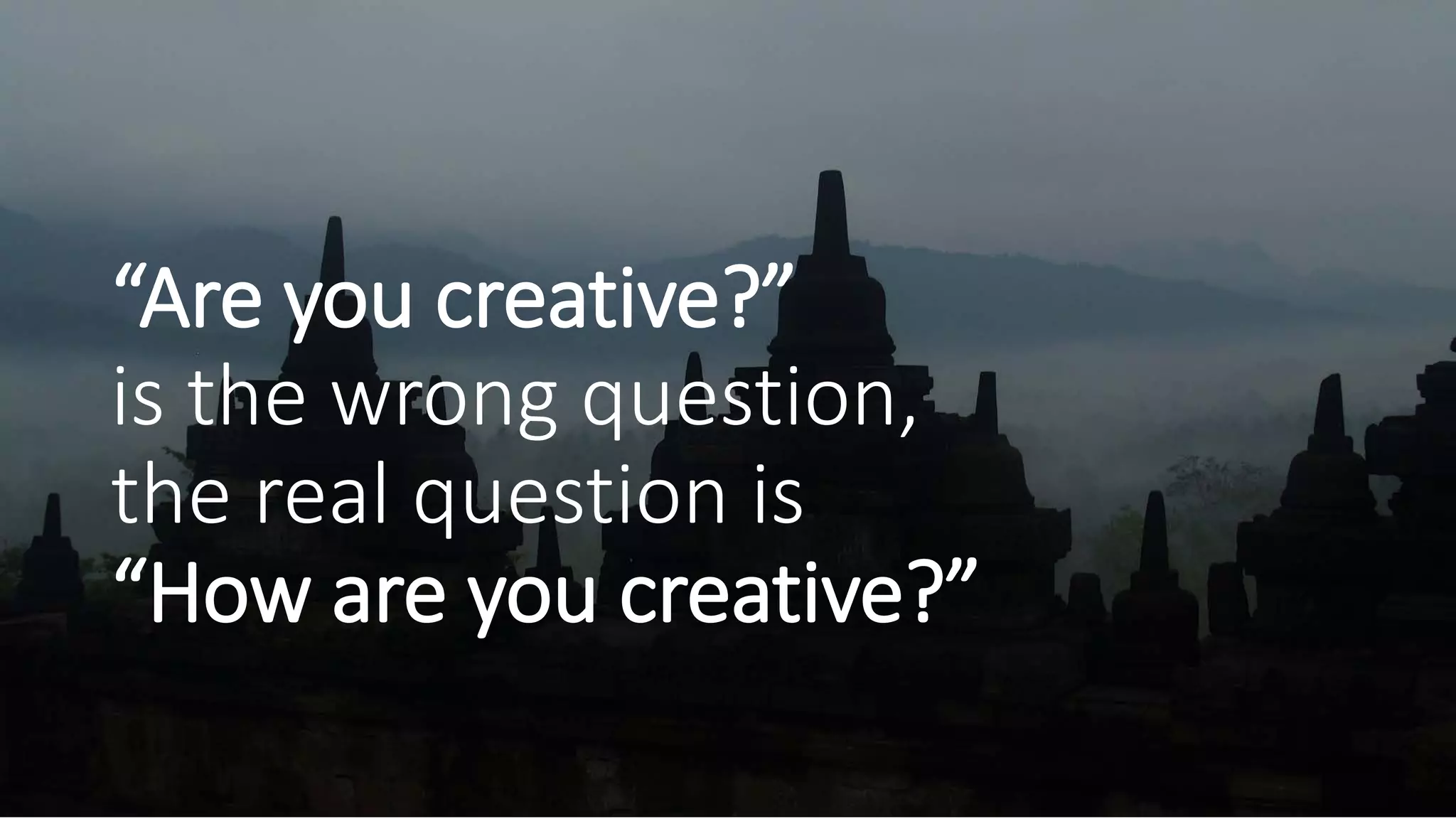 “Are you creative?”
is the wrong question,
the real question is
“How are you creative?”
 