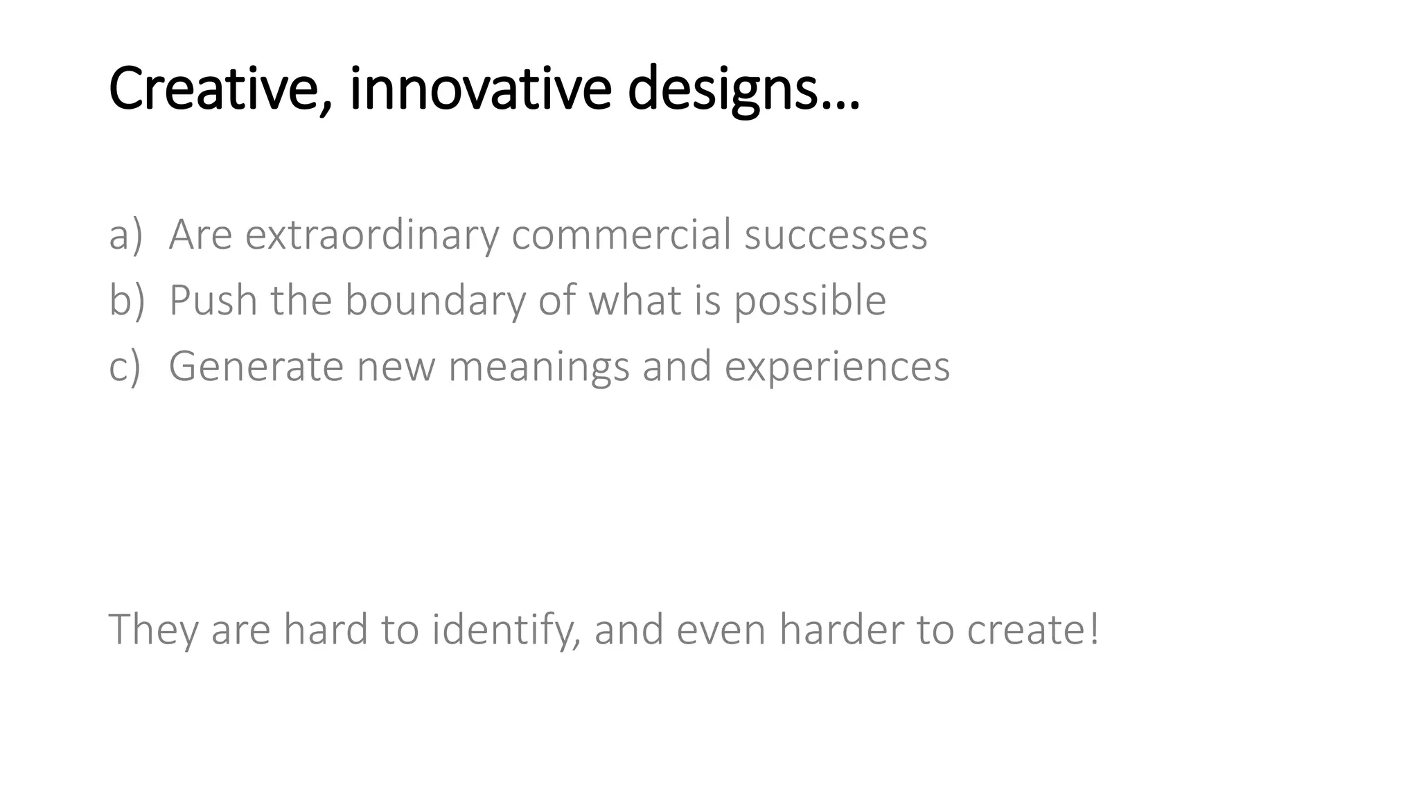 Creative, innovative designs…
a) Are extraordinary commercial successes
b) Push the boundary of what is possible
c) Generate new meanings and experiences
They are hard to identify, and even harder to create!
 