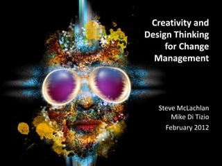 Creativity and
Design Thinking
     for Change
  Management



   Steve McLachlan
       Mike Di Tizio
     February 2012
 