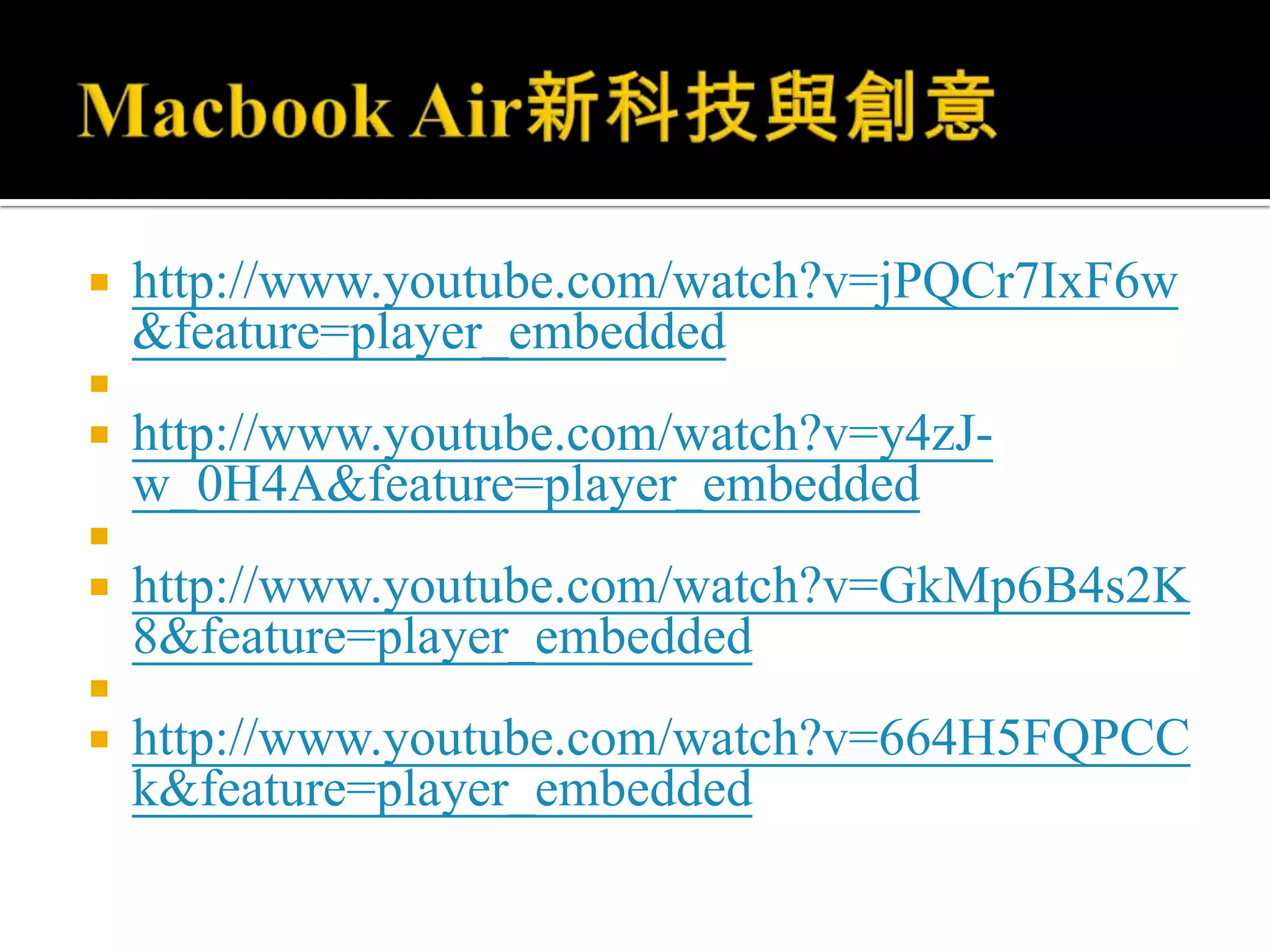Macbook Air新科技與創意http://www.youtube.com/watch?v=jPQCr7IxF6w&feature=player_embedded http://www.youtube.com/watch?v=y4zJ-w_0H4A&feature=player_embedded http://www.youtube.com/watch?v=GkMp6B4s2K8&feature=player_embedded http://www.youtube.com/watch?v=664H5FQPCCk&feature=player_embedded