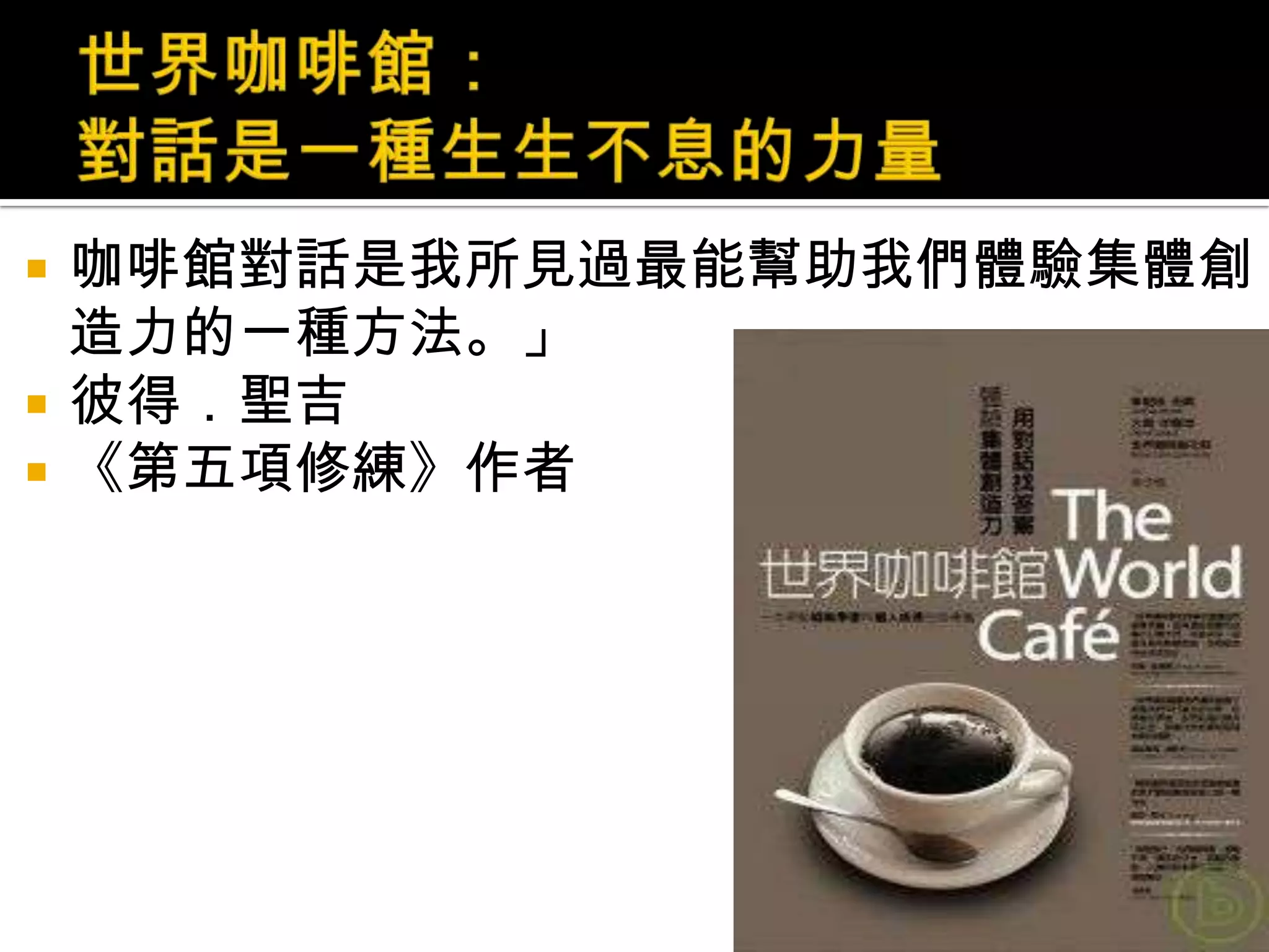 世界咖啡館：對話是一種生生不息的力量咖啡館對話是我所見過最能幫助我們體驗集體創造力的一種方法。」彼得．聖吉《第五項修練》作者