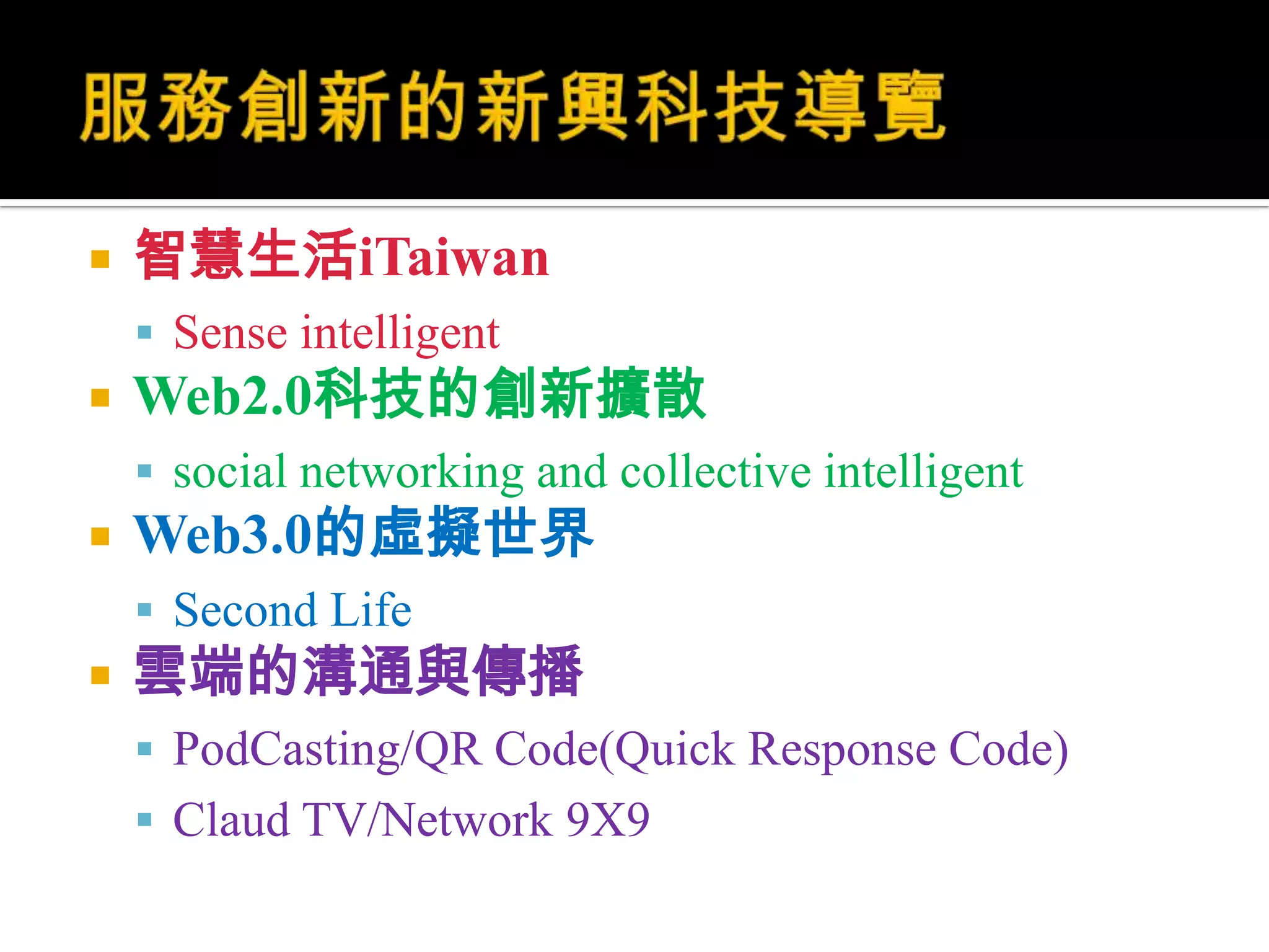 服務創新的新興科技導覽智慧生活iTaiwanSense intelligent Web2.0科技的創新擴散social networking and collective intelligentWeb3.0的虛擬世界Second Life雲端的溝通與傳播PodCasting/QR Code(Quick Response Code)Claud TV/Network 9X9