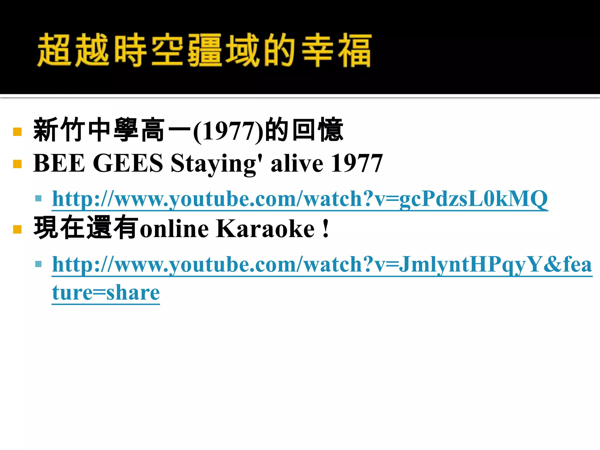 超越時空疆域的幸福新竹中學高一(1977)的回憶BEE GEES Staying' alive 1977 http://www.youtube.com/watch?v=gcPdzsL0kMQ現在還有online Karaoke ! http://www.youtube.com/watch?v=JmlyntHPqyY&feature=share