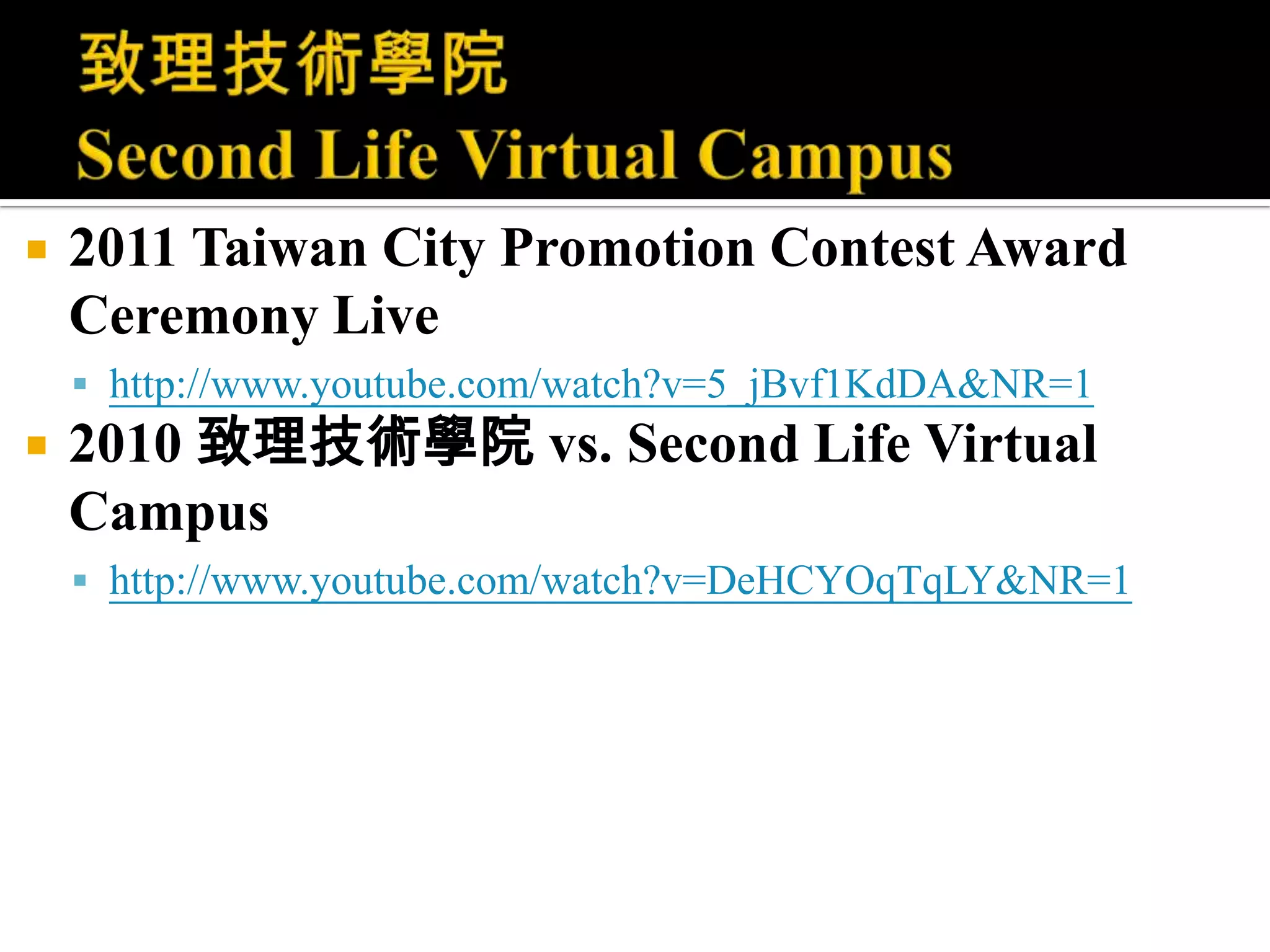 致理技術學院 Second Life Virtual Campus2011 Taiwan City Promotion Contest Award Ceremony Live http://www.youtube.com/watch?v=5_jBvf1KdDA&NR=12010 致理技術學院 vs. Second Life Virtual Campus http://www.youtube.com/watch?v=DeHCYOqTqLY&NR=1