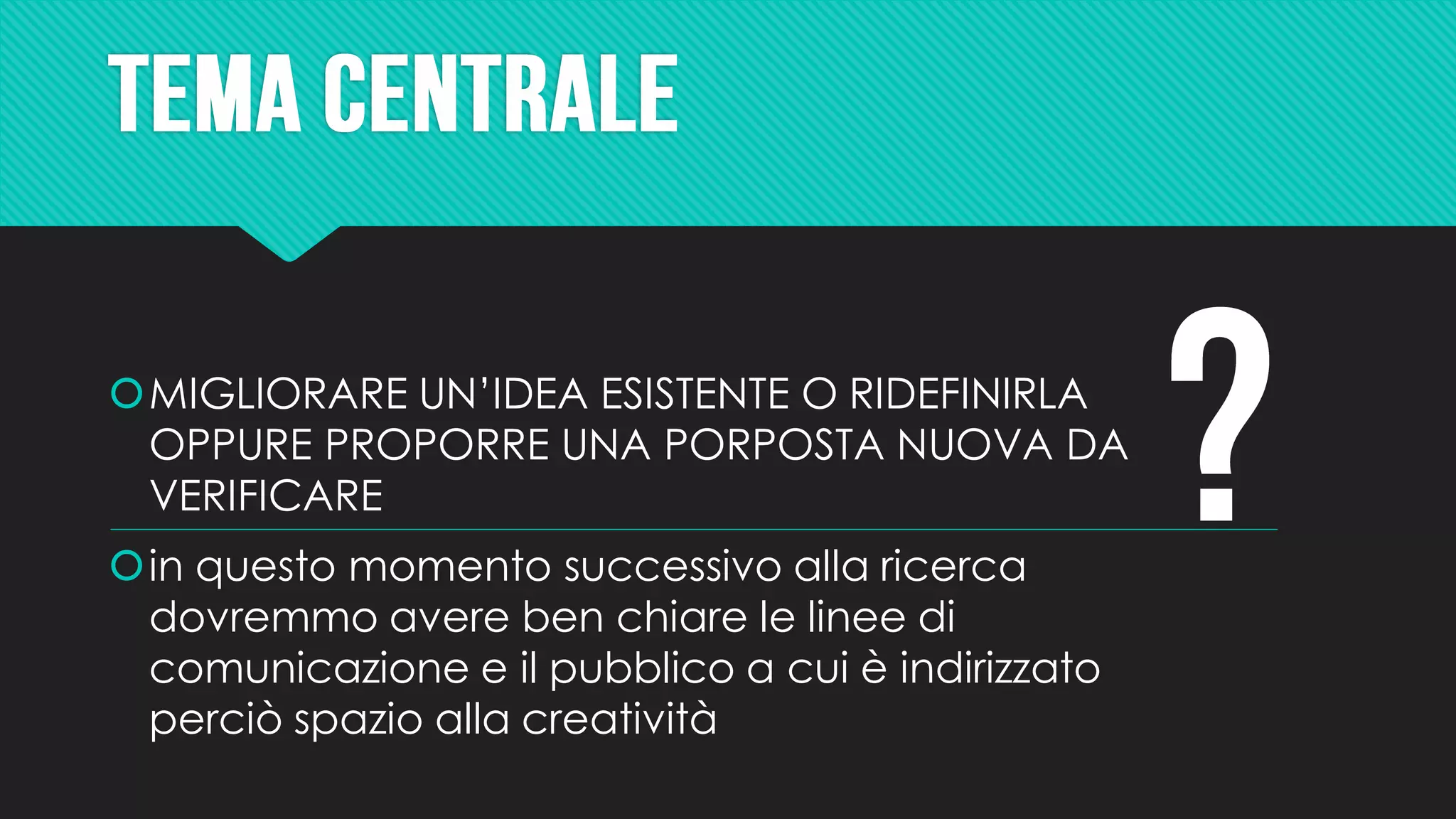 MIGLIORARE UN’IDEA ESISTENTE O RIDEFINIRLA
OPPURE PROPORRE UNA PORPOSTA NUOVA DA
VERIFICARE
in questo momento successivo alla ricerca
dovremmo avere ben chiare le linee di
comunicazione e il pubblico a cui è indirizzato
perciò spazio alla creatività
 