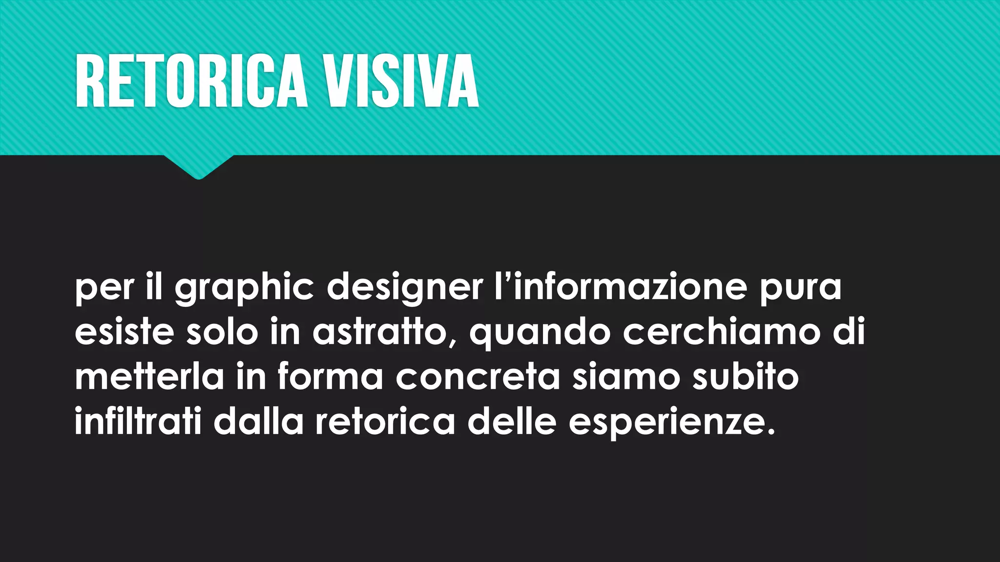 per il graphic designer l’informazione pura
esiste solo in astratto, quando cerchiamo di
metterla in forma concreta siamo subito
infiltrati dalla retorica delle esperienze.
 