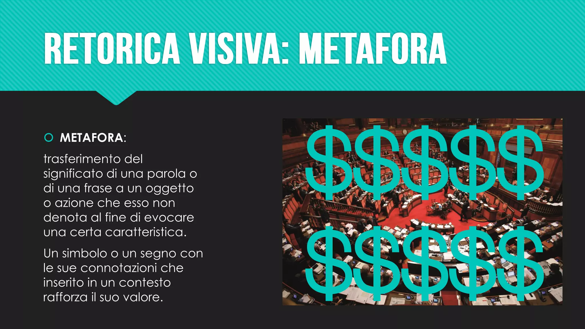  METAFORA:
trasferimento del
significato di una parola o
di una frase a un oggetto
o azione che esso non
denota al fine di evocare
una certa caratteristica.
Un simbolo o un segno con
le sue connotazioni che
inserito in un contesto
rafforza il suo valore.
$$$$$
$$$$$
 