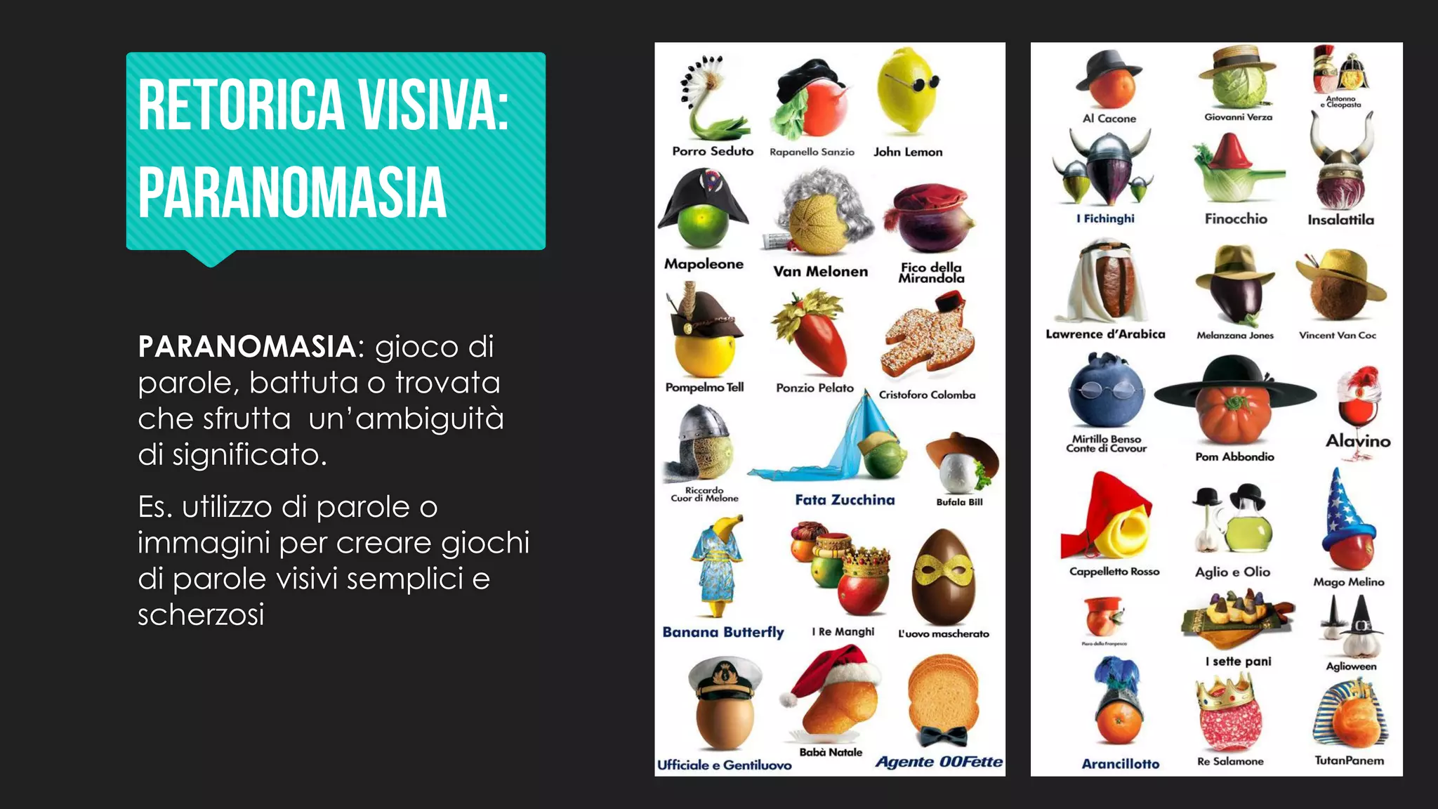 PARANOMASIA: gioco di
parole, battuta o trovata
che sfrutta un’ambiguità
di significato.
Es. utilizzo di parole o
immagini per creare giochi
di parole visivi semplici e
scherzosi
 