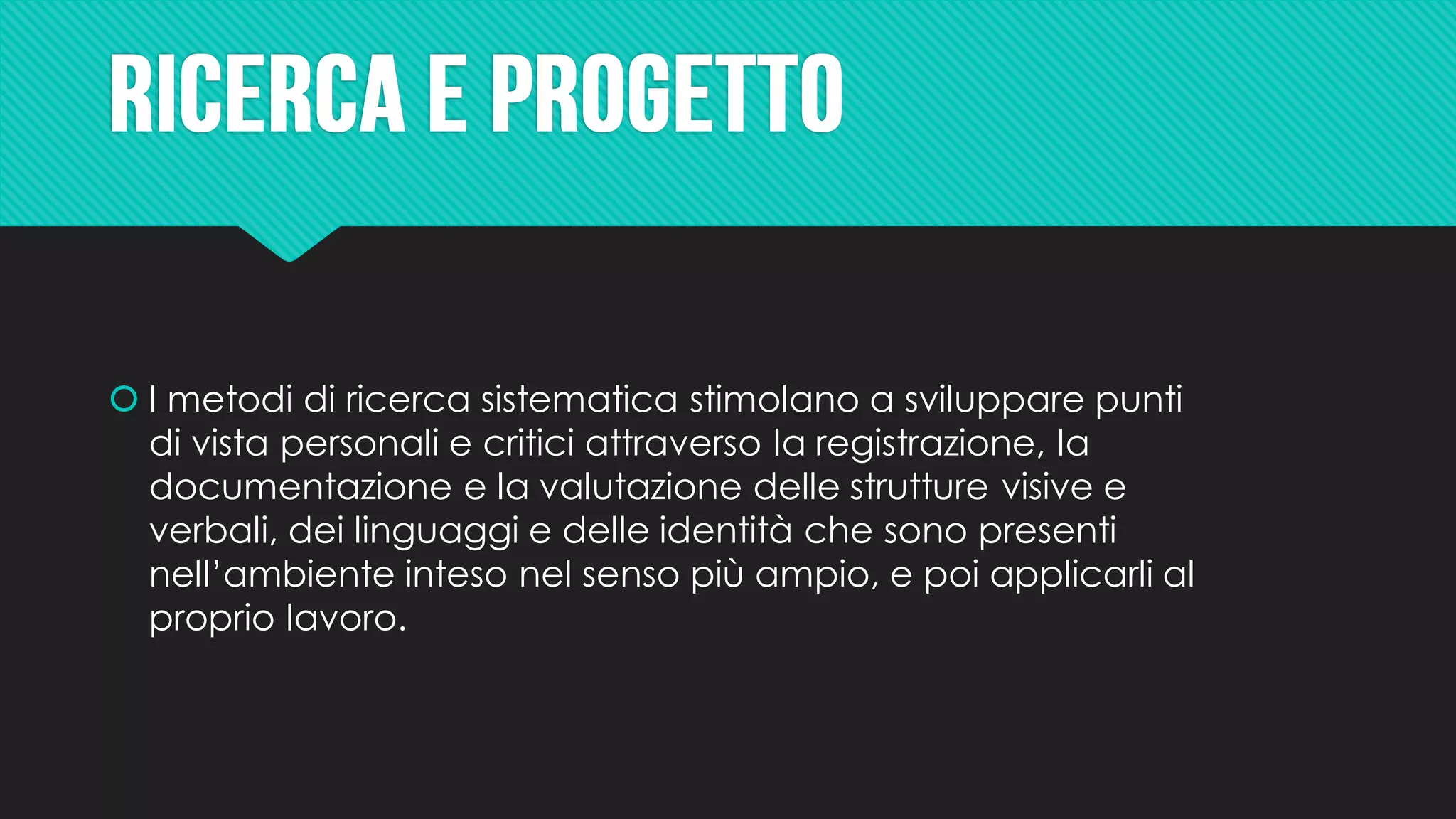  I metodi di ricerca sistematica stimolano a sviluppare punti
di vista personali e critici attraverso la registrazione, la
documentazione e la valutazione delle strutture visive e
verbali, dei linguaggi e delle identità che sono presenti
nell’ambiente inteso nel senso più ampio, e poi applicarli al
proprio lavoro.
 
