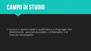  ricerca su quanto esiste in quell’area e sui linguaggi visivi
direttamente associati al pubblico di riferimento o al
mercato del progetto:
 