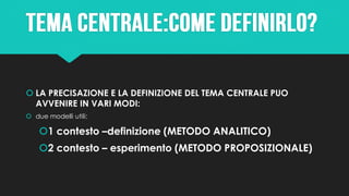  LA PRECISAZIONE E LA DEFINIZIONE DEL TEMA CENTRALE PUO
AVVENIRE IN VARI MODI:
 due modelli utili:
1 contesto –definizione (METODO ANALITICO)
2 contesto – esperimento (METODO PROPOSIZIONALE)
 