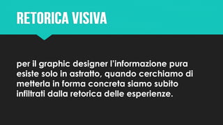 per il graphic designer l’informazione pura
esiste solo in astratto, quando cerchiamo di
metterla in forma concreta siamo subito
infiltrati dalla retorica delle esperienze.
 