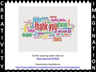 Further Learning watch video on
https://goo.gl/7lPWQb
Presentation Available on
http://www.slideshare.net/giokomaina/creativity-and-imagination
 