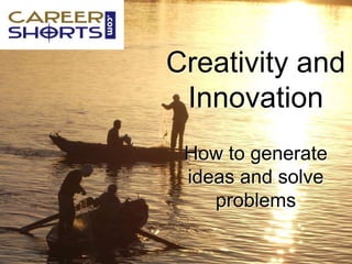 Creativity and
Innovation
How to generate
ideas and solve
problems
 