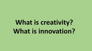 What is creativity?
What is innovation?
 