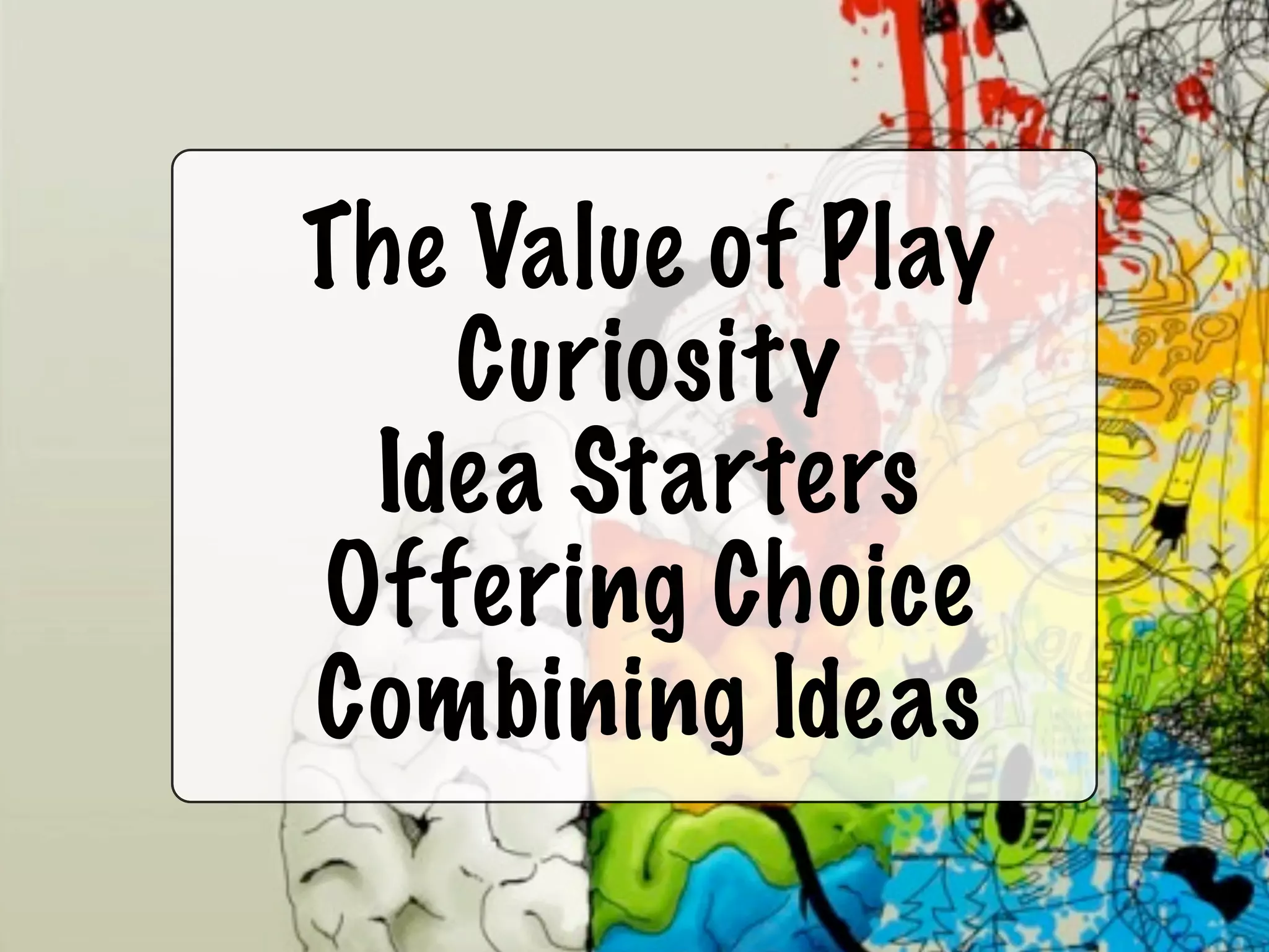 The Value of Play
   Curiosity
 Idea Starters
Offering Choice
Combining Ideas
 