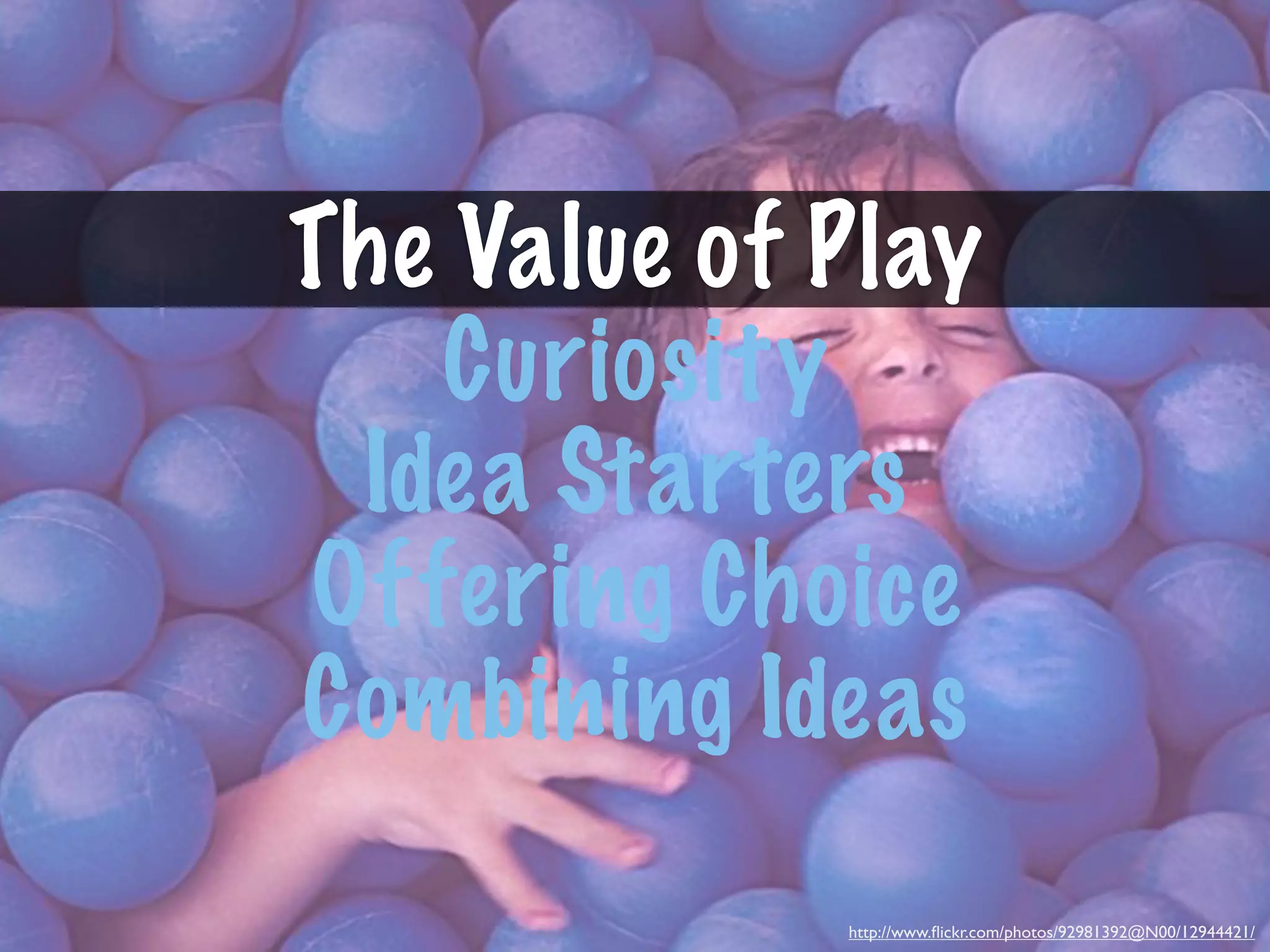 The Value of Play
   Curiosity
 Idea Starters
Offering Choice
Combining Ideas
             http://www.ﬂickr.com/photos/92981392@N00/12944421/
 