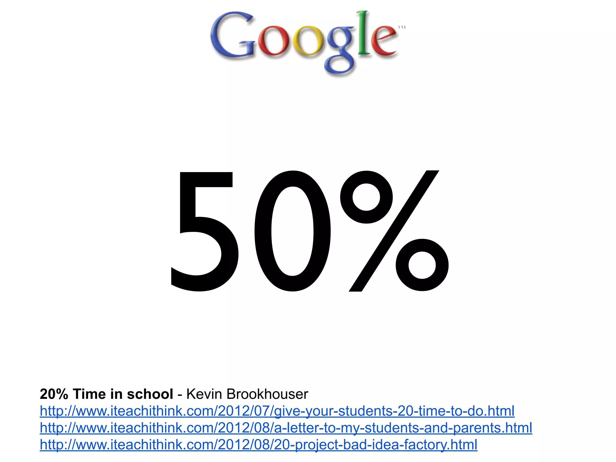 50%
20% Time in school - Kevin Brookhouser
http://www.iteachithink.com/2012/07/give-your-students-20-time-to-do.html
http://www.iteachithink.com/2012/08/a-letter-to-my-students-and-parents.html
http://www.iteachithink.com/2012/08/20-project-bad-idea-factory.html
 