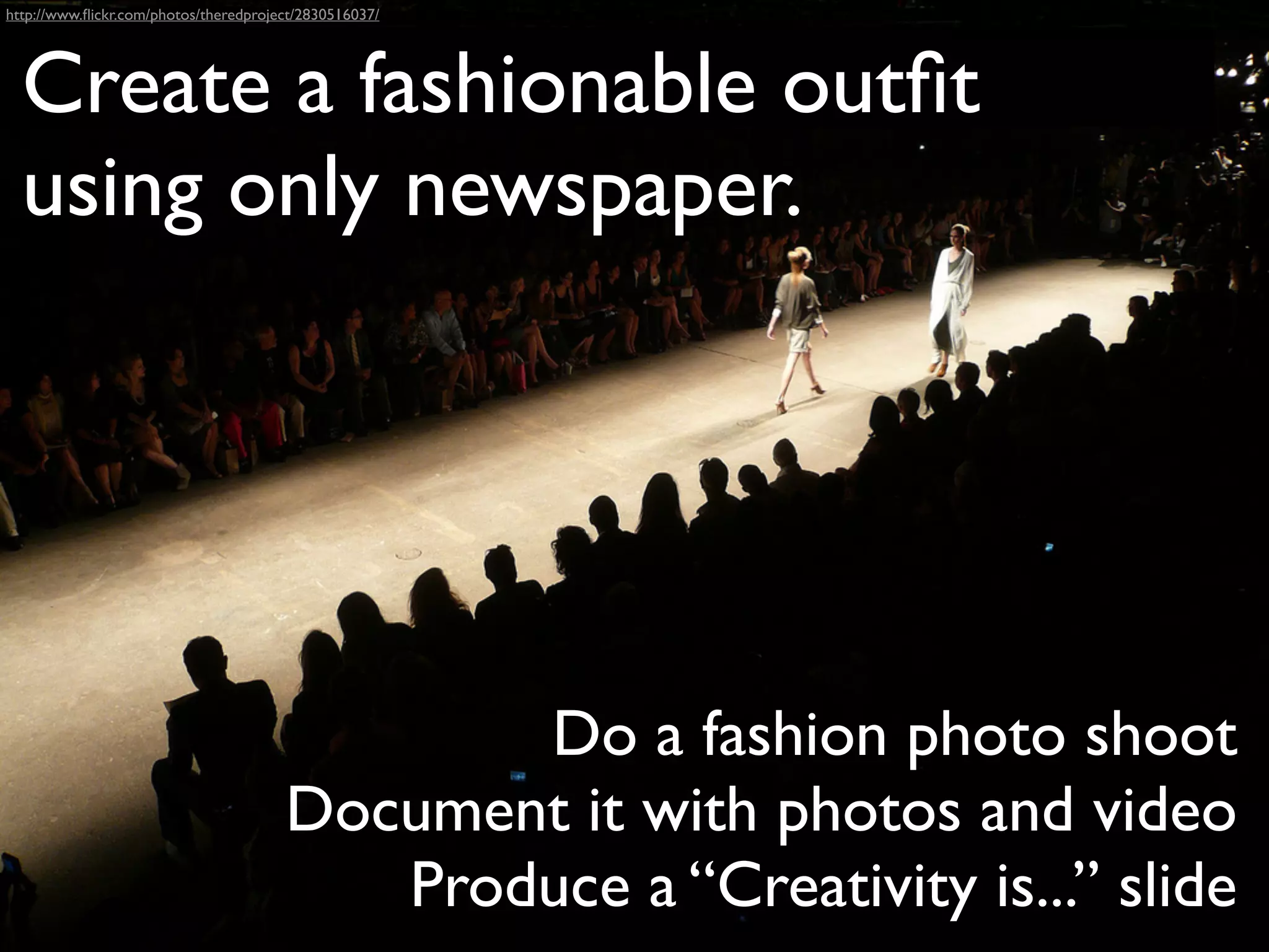 http://www.ﬂickr.com/photos/theredproject/2830516037/




  Create a fashionable outﬁt
  using only newspaper.




                                              Do a fashion photo shoot
                                       Document it with photos and video
                                          Produce a “Creativity is...” slide
 