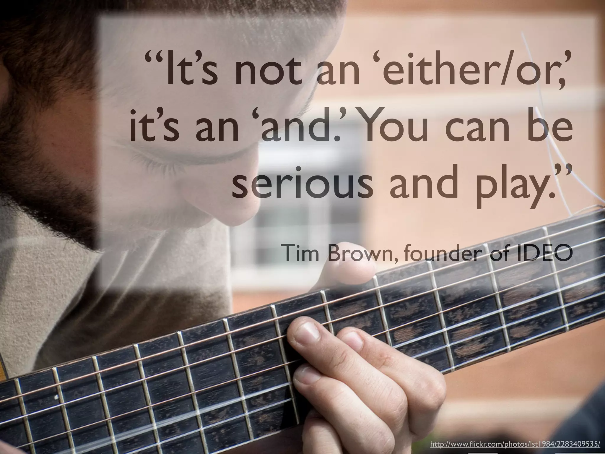 “It’s not an ‘either/or,’
it’s an ‘and.’ You can be
       serious and play.”
        Tim Brown, founder of IDEO




                     http://www.ﬂickr.com/photos/lst1984/2283409535/
 