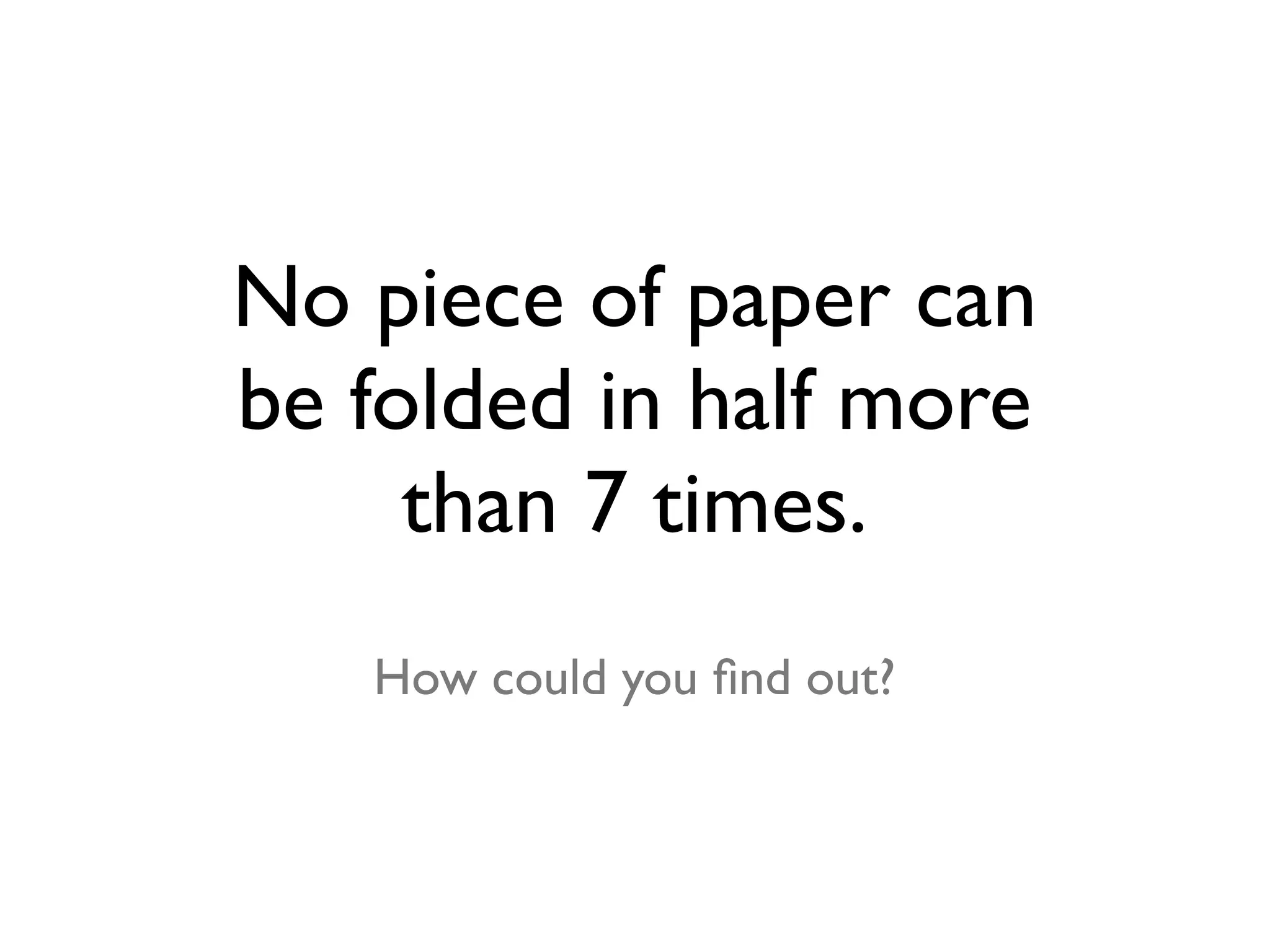 No piece of paper can
be folded in half more
     than 7 times.
   How could you ﬁnd out?
 