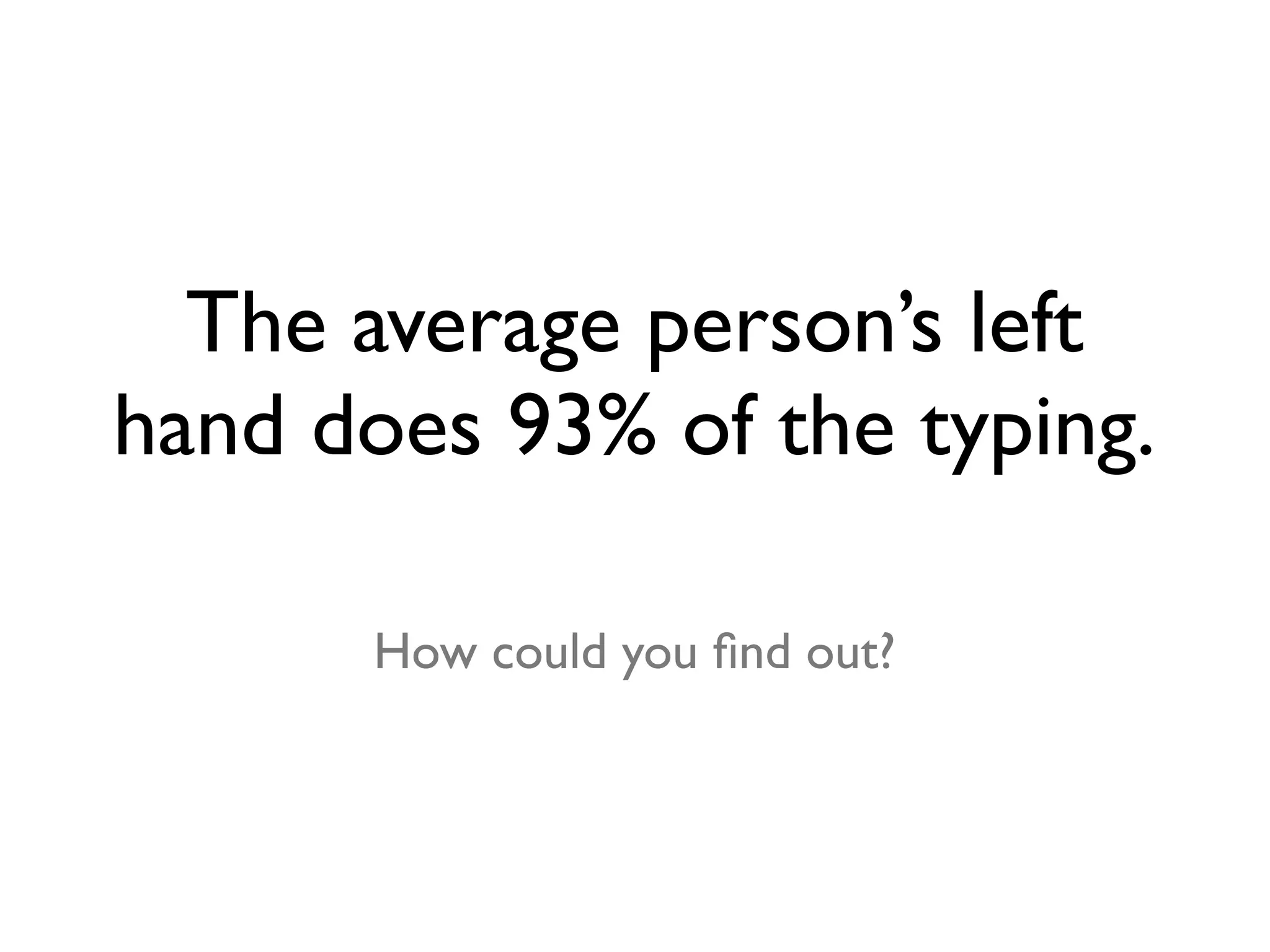 The average person’s left
hand does 93% of the typing.

      How could you ﬁnd out?
 