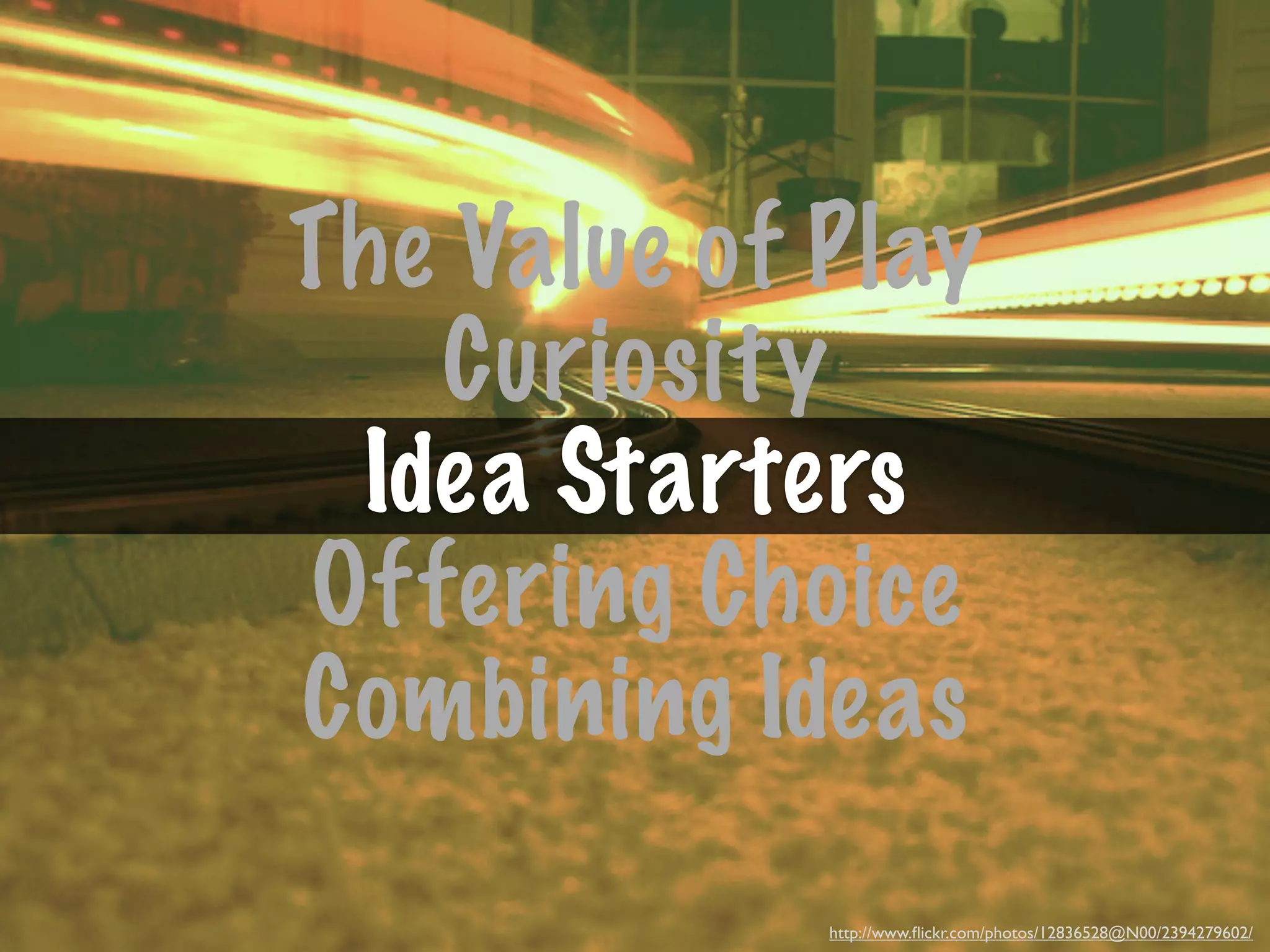 The Value of Play
   Curiosity
 Idea Starters
Offering Choice
Combining Ideas
             http://www.ﬂickr.com/photos/12836528@N00/2394279602/
 