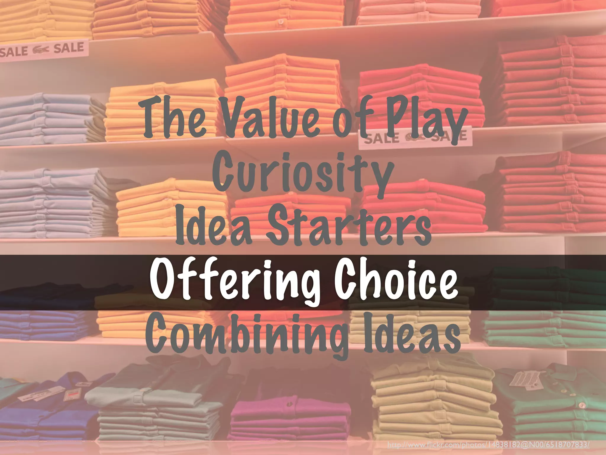 The Value of Play
   Curiosity
 Idea Starters
Offering Choice
Combining Ideas
            http://www.ﬂickr.com/photos/14838182@N00/6518707833/
 