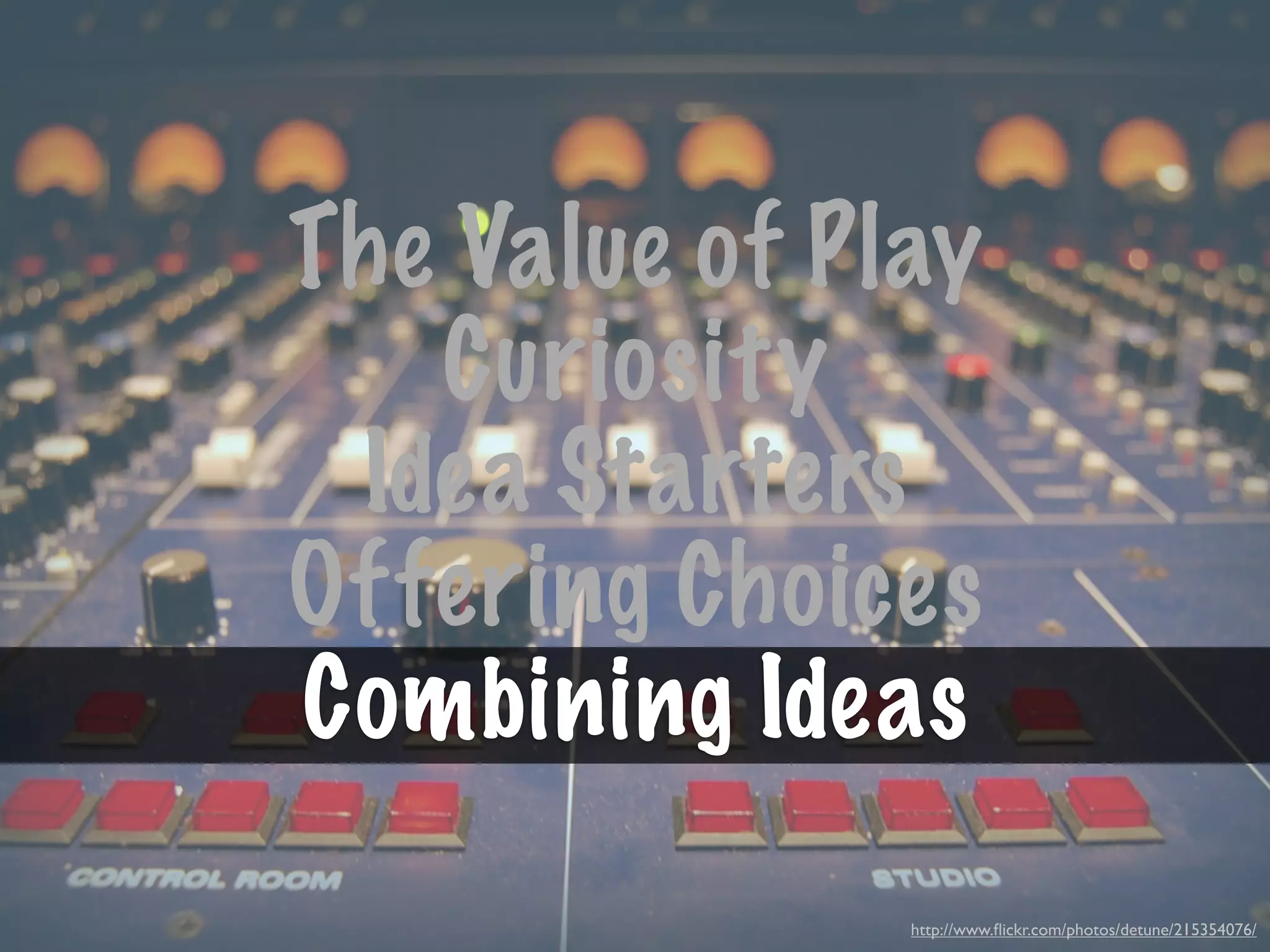 The Value of Play
   Curiosity
 Idea Starters
Offering Choices
Combining Ideas
               http://www.ﬂickr.com/photos/detune/215354076/
 