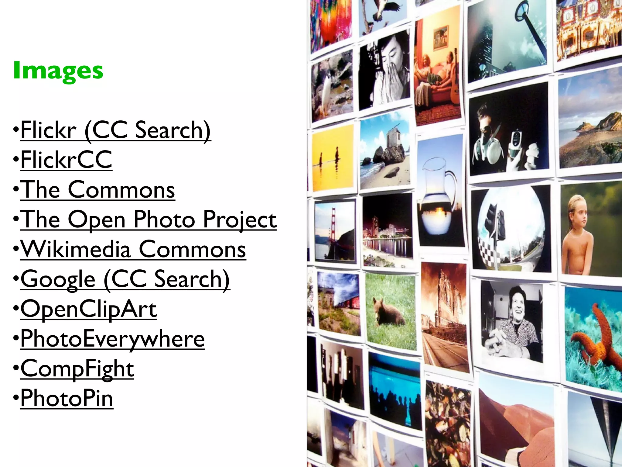 Images

•Flickr (CC Search)
•FlickrCC
•The Commons
•The Open Photo Project
•Wikimedia Commons
•Google (CC Search)
•OpenClipArt
•PhotoEverywhere
•CompFight
•PhotoPin
 