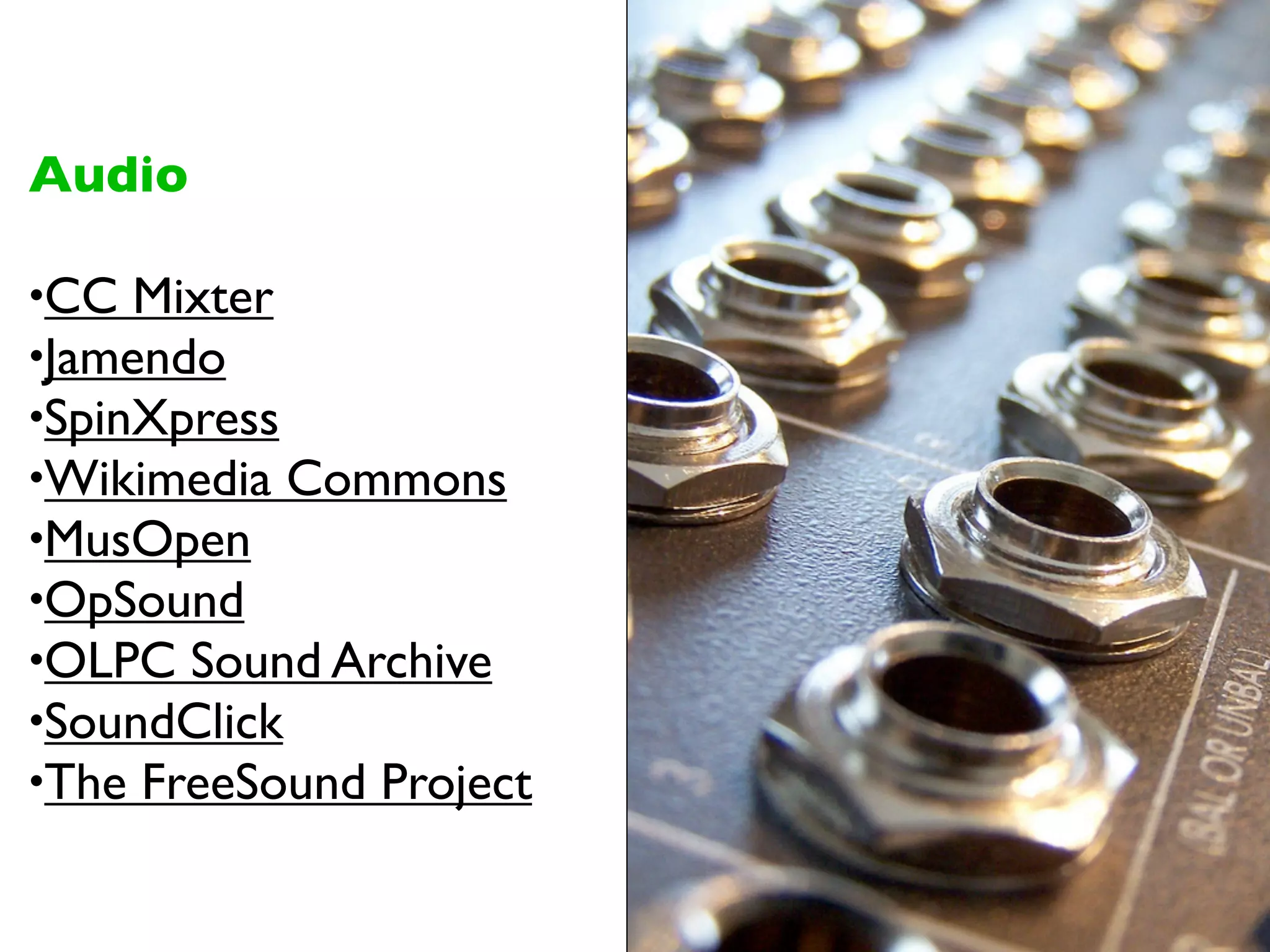 Audio

•CC Mixter
•Jamendo
•SpinXpress
•Wikimedia Commons
•MusOpen
•OpSound
•OLPC Sound Archive
•SoundClick
•The FreeSound Project
 