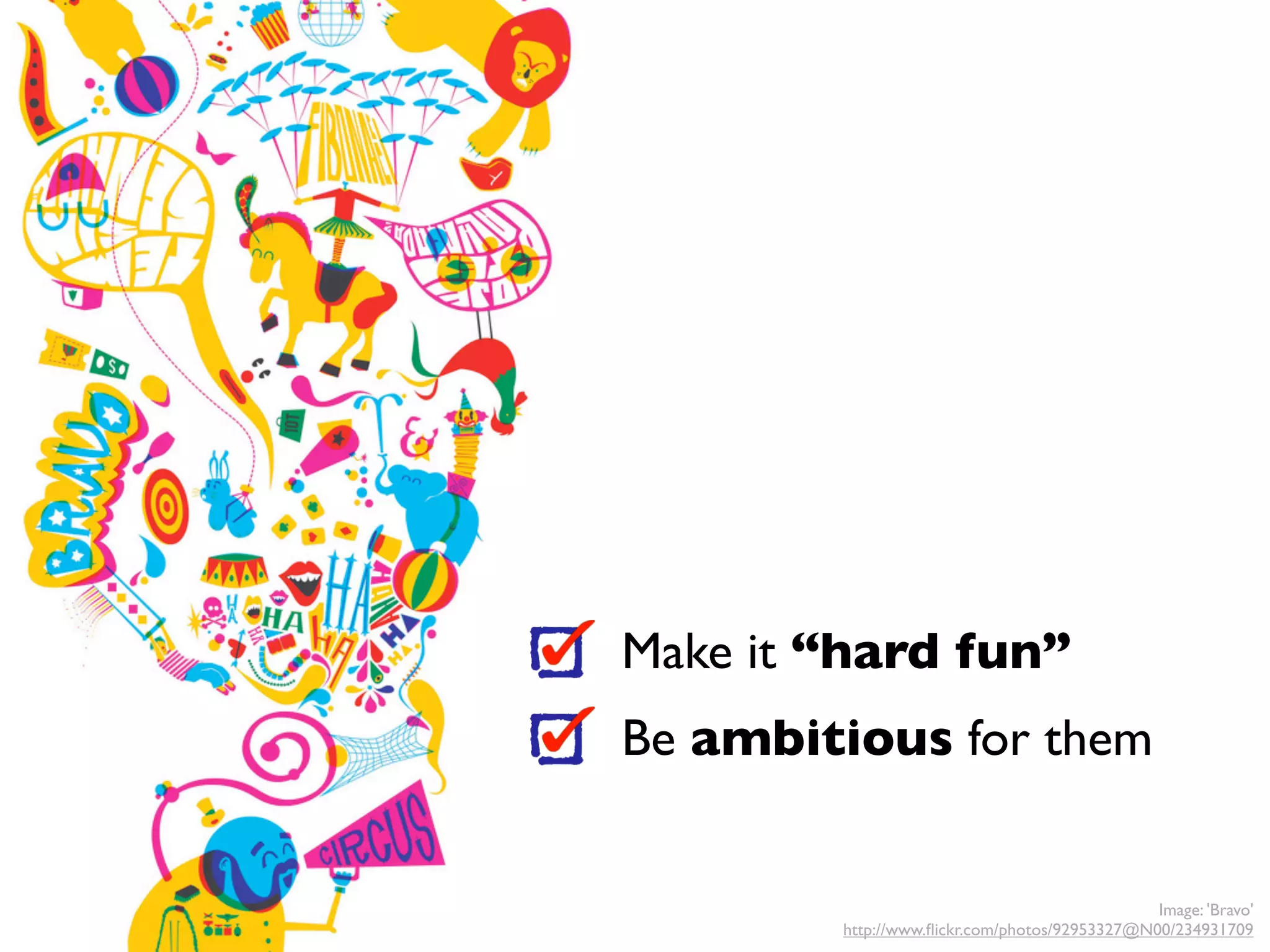 Make it “hard fun”
Be ambitious for them


                                               Image: 'Bravo'
        http://www.ﬂickr.com/photos/92953327@N00/234931709
 