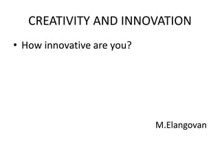 CREATIVITY AND INNOVATION
• How innovative are you?
M.Elangovan
 