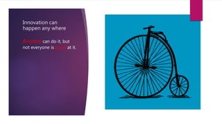 Innovation can
happen any where
Anyone can do it, but
not everyone is good at it.
 